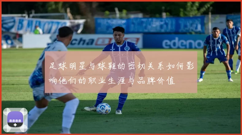 足球明星与球鞋的密切关系如何影响他们的职业生涯与品牌价值