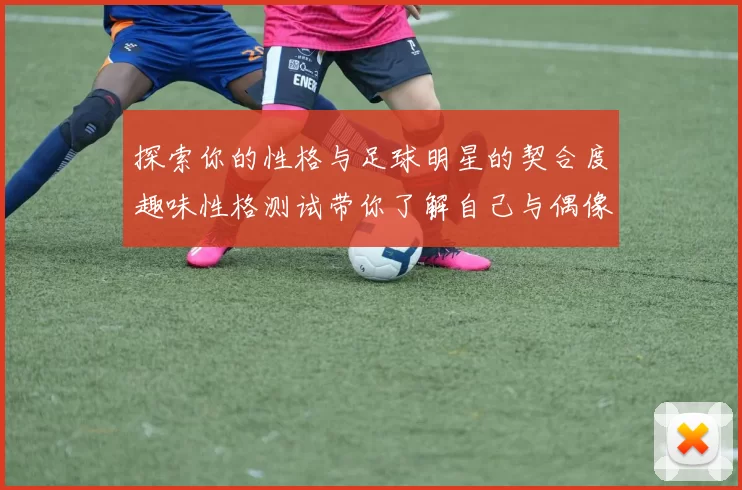 探索你的性格与足球明星的契合度趣味性格测试带你了解自己与偶像的相似之处