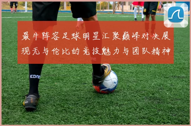 最牛阵容足球明星汇聚巅峰对决展现无与伦比的竞技魅力与团队精神