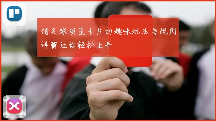 猜足球明星卡片的趣味玩法与规则详解让你轻松上手