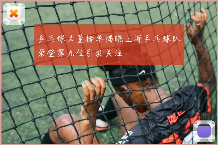 乒乓球力量榜单揭晓上海乒乓球队荣登第九位引发关注
