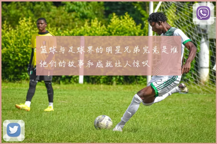 篮球与足球界的明星兄弟究竟是谁他们的故事和成就让人惊叹