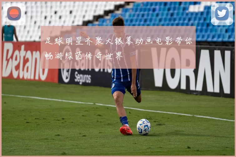 足球明星齐聚大银幕动画电影带你畅游绿茵传奇世界