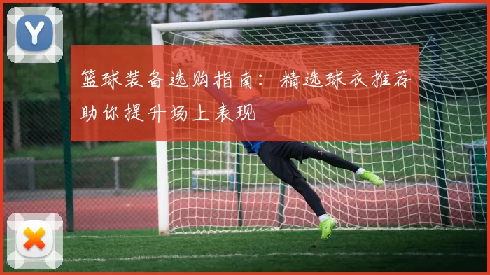 篮球装备选购指南：精选球衣推荐助你提升场上表现