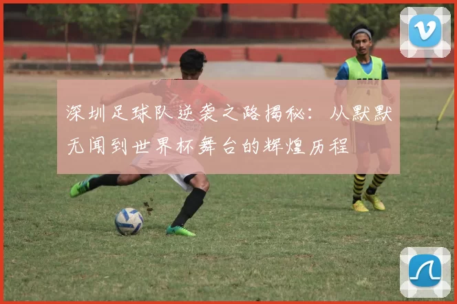 深圳足球队逆袭之路揭秘：从默默无闻到世界杯舞台的辉煌历程
