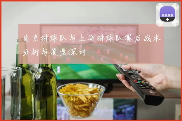 南京排球队与上海排球队赛后战术分析与复盘探讨