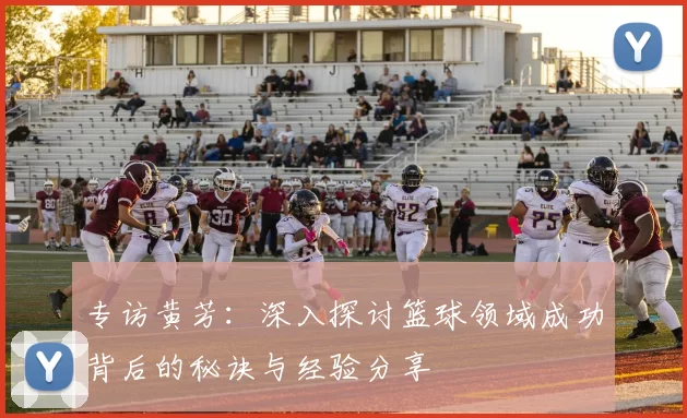 专访黄芳：深入探讨篮球领域成功背后的秘诀与经验分享