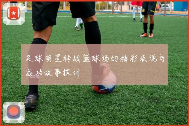 足球明星转战篮球场的精彩表现与成功故事探讨