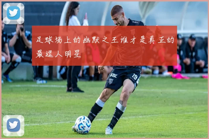 足球场上的幽默之王谁才是真正的最逗人明星