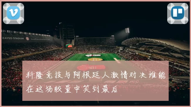 科隆竞技与阿根廷人激情对决谁能在这场较量中笑到最后