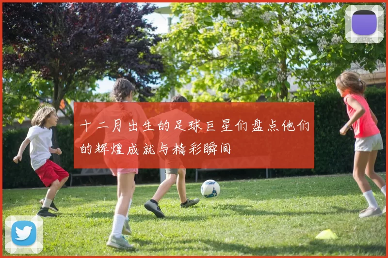十二月出生的足球巨星们盘点他们的辉煌成就与精彩瞬间