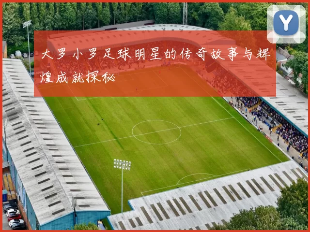 大罗小罗足球明星的传奇故事与辉煌成就探秘