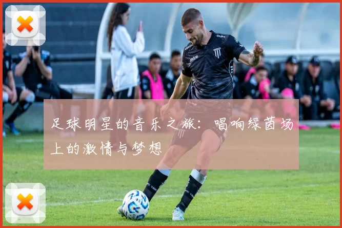 足球明星的音乐之旅：唱响绿茵场上的激情与梦想