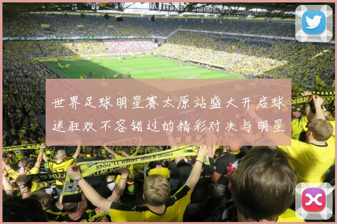 世界足球明星赛太原站盛大开启球迷狂欢不容错过的精彩对决与明星互动
