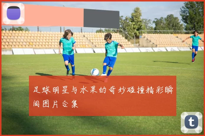 足球明星与水果的奇妙碰撞精彩瞬间图片合集