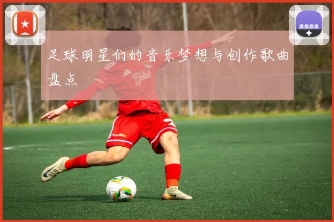 足球明星们的音乐梦想与创作歌曲盘点